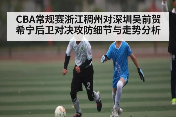 CBA常规赛浙江稠州对深圳吴前贺希宁后卫对决攻防细节与走势分析