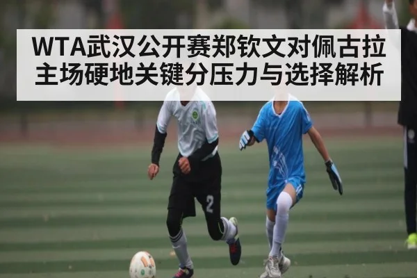 WTA武汉公开赛郑钦文对佩古拉主场硬地关键分压力与选择解析