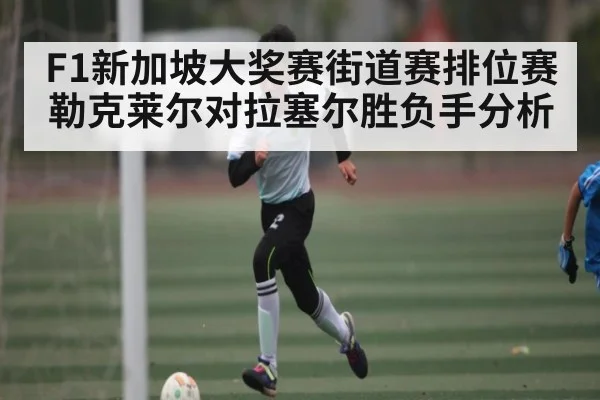 F1新加坡大奖赛街道赛排位赛勒克莱尔对拉塞尔胜负手分析