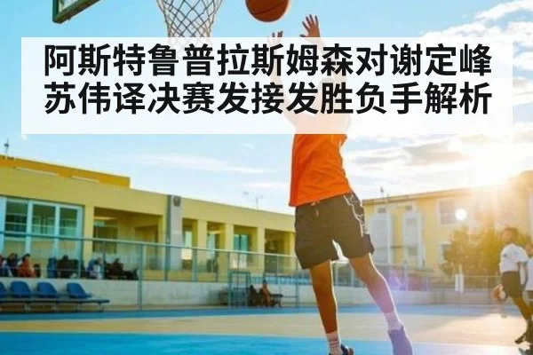 阿斯特鲁普拉斯姆森对谢定峰苏伟译决赛发接发胜负手解析