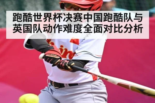 跑酷世界杯决赛中国跑酷队与英国队动作难度全面对比分析