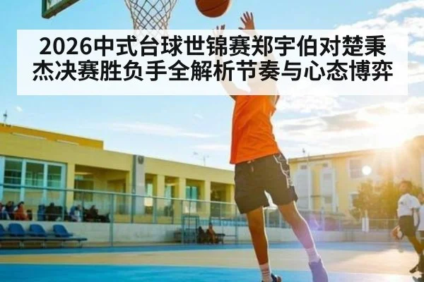 2026中式台球世锦赛郑宇伯对楚秉杰决赛胜负手全解析节奏与心态博弈