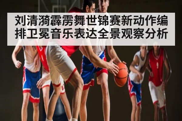 刘清漪霹雳舞世锦赛新动作编排卫冕音乐表达全景观察分析