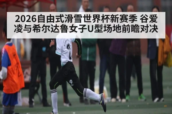 2026自由式滑雪世界杯新赛季 谷爱凌与希尔达鲁女子U型场地前瞻对决